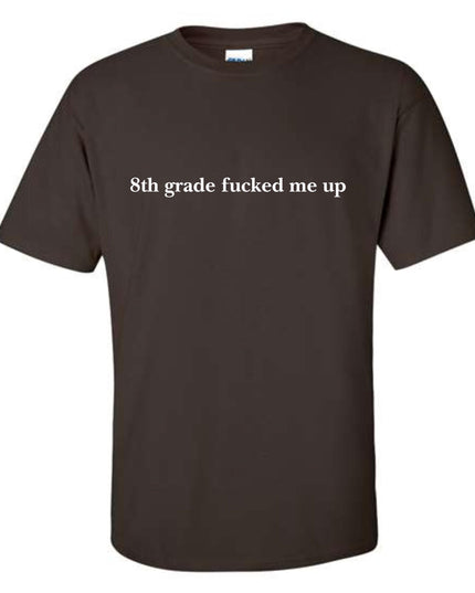 a brown t - shirt that says 8th grade fucked me up