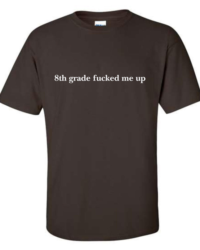a brown t - shirt that says 8th grade fucked me up