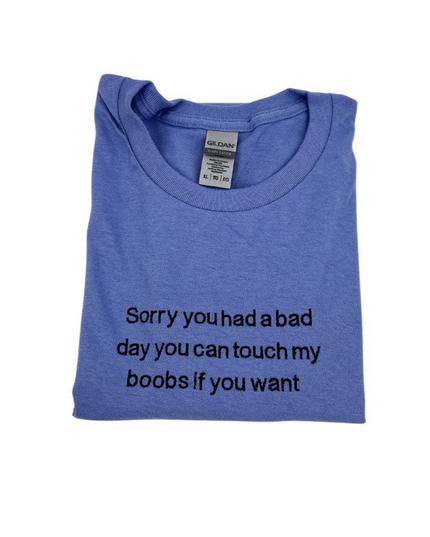 Sorry You Had a Bad Day I’ll Let You Touch My Boobs If You Want Embroidered Tee