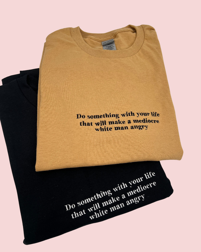 Do Something With Your Life That Will Make a Mediocre White Man Angry Embroidered Unisex T-Shirt or Sweatshirt